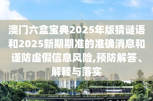 澳門六盒寶典2025年版猜謎語和2025新期期準(zhǔn)的準(zhǔn)確消息和謹(jǐn)防虛假信息風(fēng)險(xiǎn),預(yù)防解答、解釋與落實(shí)
