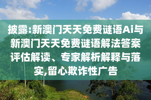 披露:新澳門天天免費(fèi)謎語Ai與新澳門天天免費(fèi)謎語解法答案評估解讀、專家解析解釋與落實(shí),留心欺詐性廣告