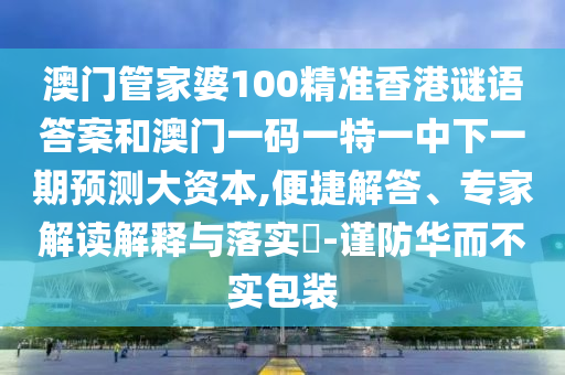 澳門管家婆100精準香港謎語答案和澳門一碼一特一中下一期預測大資本,便捷解答、專家解讀解釋與落實?-謹防華而不實包裝