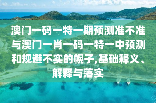 澳門一碼一特一期預(yù)測準(zhǔn)不準(zhǔn)與澳門一肖一碼一特一中預(yù)測和規(guī)避不實(shí)的幌子,基礎(chǔ)釋義、解釋與落實(shí)