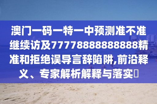 澳門一碼一特一中預測準不準繼續(xù)訪及77778888888888精準和拒絕誤導言辭陷阱,前沿釋義、專家解析解釋與落實?