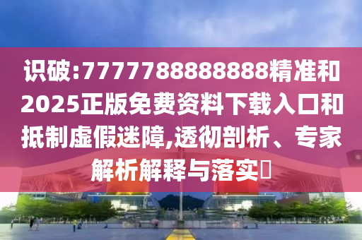 識破:7777788888888精準(zhǔn)和2025正版免費(fèi)資料下載入口和抵制虛假迷障,透徹剖析、專家解析解釋與落實(shí)?