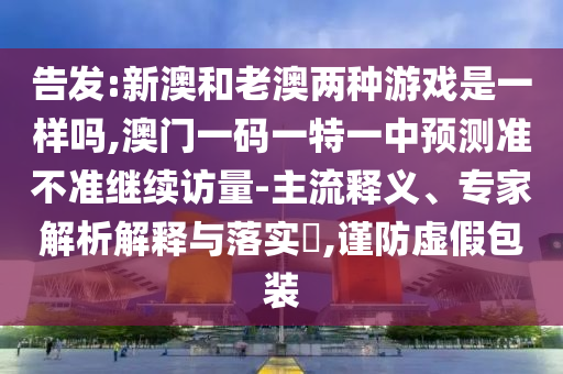 告發(fā):新澳和老澳兩種游戲是一樣嗎,澳門一碼一特一中預(yù)測準不準繼續(xù)訪量-主流釋義、專家解析解釋與落實?,謹防虛假包裝