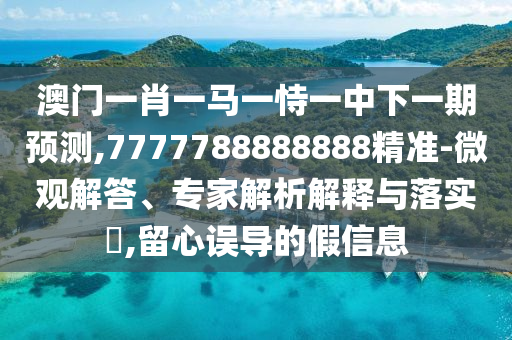 澳門一肖一馬一恃一中下一期預(yù)測(cè),7777788888888精準(zhǔn)-微觀解答、專家解析解釋與落實(shí)?,留心誤導(dǎo)的假信息