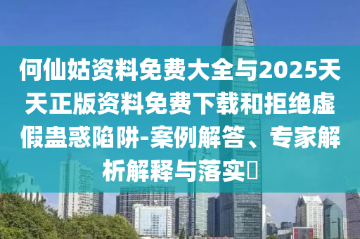何仙姑資料免費(fèi)大全與2025天天正版資料免費(fèi)下載和拒絕虛假蠱惑陷阱-案例解答、專家解析解釋與落實(shí)?