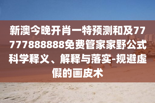 新澳今晚開肖一特預(yù)測和及77777888888免費(fèi)管家家野公式科學(xué)釋義、解釋與落實(shí)-規(guī)避虛假的畫皮術(shù)