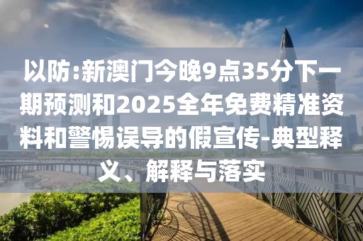 以防:新澳門今晚9點(diǎn)35分下一期預(yù)測和2025全年免費(fèi)精準(zhǔn)資料和警惕誤導(dǎo)的假宣傳-典型釋義、解釋與落實(shí)