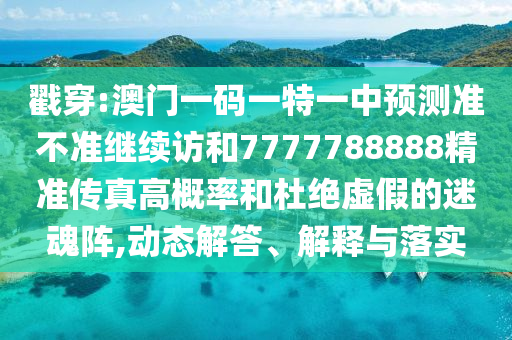 戳穿:澳門一碼一特一中預(yù)測(cè)準(zhǔn)不準(zhǔn)繼續(xù)訪和7777788888精準(zhǔn)傳真高概率和杜絕虛假的迷魂陣,動(dòng)態(tài)解答、解釋與落實(shí)