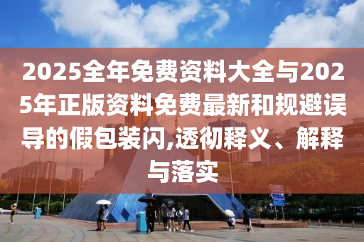 2025全年免費(fèi)資料大全與2025年正版資料免費(fèi)最新和規(guī)避誤導(dǎo)的假包裝閃,透徹釋義、解釋與落實(shí)