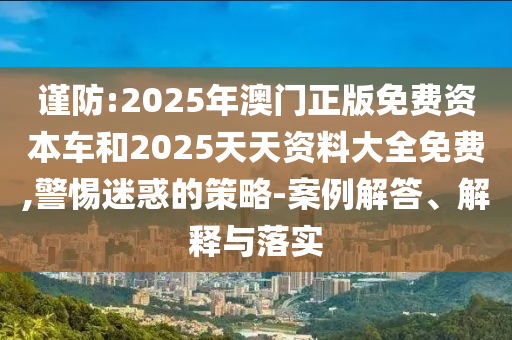 謹防:2025年澳門正版免費資本車和2025天天資料大全免費,警惕迷惑的策略-案例解答、解釋與落實