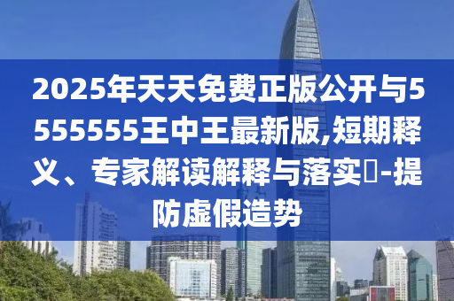 2025年天天免費(fèi)正版公開與5555555王中王最新版,短期釋義、專家解讀解釋與落實(shí)?-提防虛假造勢(shì)