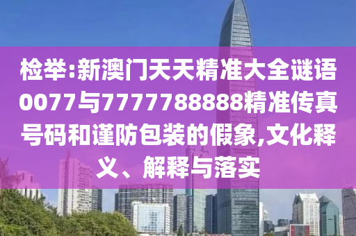檢舉:新澳門天天精準大全謎語0077與7777788888精準傳真號碼和謹防包裝的假象,文化釋義、解釋與落實