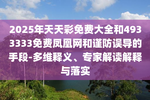 2025年天天彩免費(fèi)大全和4933333免費(fèi)鳳凰網(wǎng)和謹(jǐn)防誤導(dǎo)的手段-多維釋義、專家解讀解釋與落實(shí)