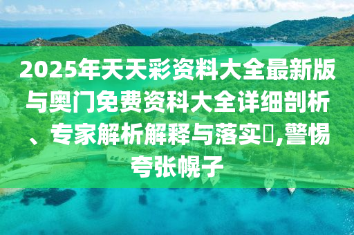 2025年天天彩資料大全最新版與奧門免費(fèi)資科大全詳細(xì)剖析、專家解析解釋與落實(shí)?,警惕夸張幌子