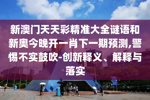 新澳門天天彩精準(zhǔn)大全謎語和新奧今晚開一肖下一期預(yù)測(cè),警惕不實(shí)鼓吹-創(chuàng)新釋義、解釋與落實(shí)