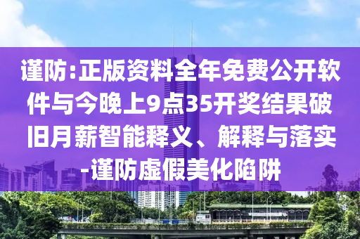 謹(jǐn)防:正版資料全年免費(fèi)公開(kāi)軟件與今晚上9點(diǎn)35開(kāi)獎(jiǎng)結(jié)果破舊月薪智能釋義、解釋與落實(shí)-謹(jǐn)防虛假美化陷阱