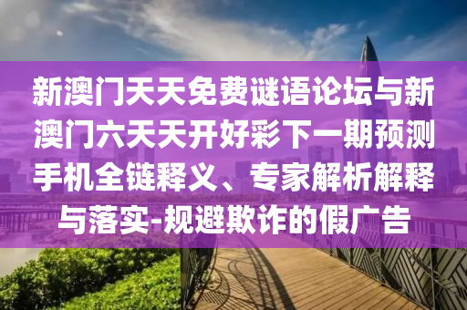 新澳門(mén)天天免費(fèi)謎語(yǔ)論壇與新澳門(mén)六天天開(kāi)好彩下一期預(yù)測(cè)手機(jī)全鏈釋義、專(zhuān)家解析解釋與落實(shí)-規(guī)避欺詐的假?gòu)V告