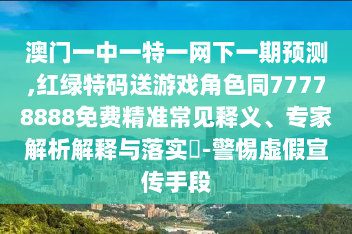 澳門一中一特一網(wǎng)下一期預(yù)測,紅綠特碼送游戲角色同77778888免費(fèi)精準(zhǔn)常見釋義、專家解析解釋與落實(shí)?-警惕虛假宣傳手段
