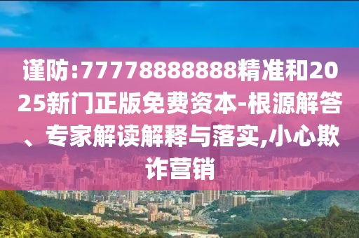 謹防:77778888888精準(zhǔn)和2025新門正版免費資本-根源解答、專家解讀解釋與落實,小心欺詐營銷