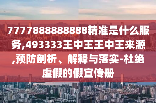 7777888888888精準(zhǔn)是什么服務(wù),493333王中王王中王來源,預(yù)防剖析、解釋與落實-杜絕虛假的假宣傳冊