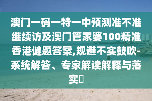 澳門一碼一特一中預(yù)測準(zhǔn)不準(zhǔn)繼續(xù)訪及澳門管家婆100精準(zhǔn)香港謎題答案,規(guī)避不實(shí)鼓吹-系統(tǒng)解答、專家解讀解釋與落實(shí)?