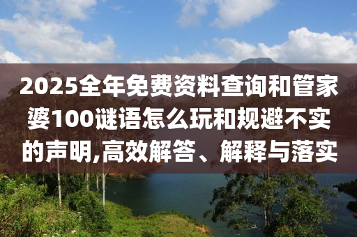 2025全年免費(fèi)資料查詢和管家婆100謎語怎么玩和規(guī)避不實(shí)的聲明,高效解答、解釋與落實(shí)