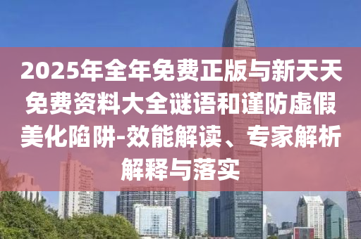 2025年全年免費(fèi)正版與新天天免費(fèi)資料大全謎語和謹(jǐn)防虛假美化陷阱-效能解讀、專家解析解釋與落實(shí)