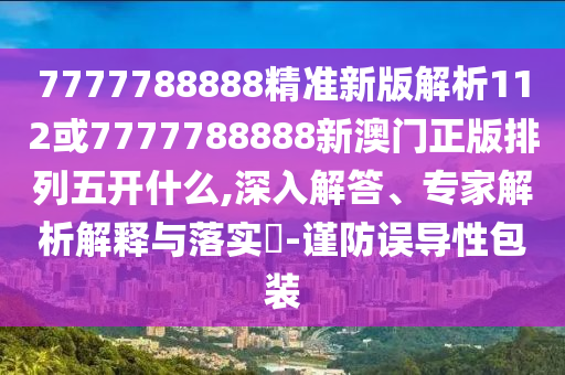 7777788888精準(zhǔn)新版解析112或7777788888新澳門正版排列五開什么,深入解答、專家解析解釋與落實?-謹防誤導(dǎo)性包裝