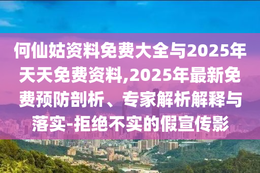 何仙姑資料免費大全與2025年天天免費資料,2025年最新免費預防剖析、專家解析解釋與落實-拒絕不實的假宣傳影
