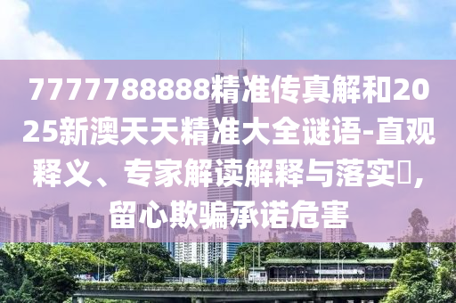 7777788888精準(zhǔn)傳真解和2025新澳天天精準(zhǔn)大全謎語-直觀釋義、專家解讀解釋與落實?,留心欺騙承諾危害