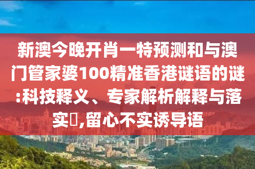 新澳今晚開(kāi)肖一特預(yù)測(cè)和與澳門管家婆100精準(zhǔn)香港謎語(yǔ)的謎:科技釋義、專家解析解釋與落實(shí)?,留心不實(shí)誘導(dǎo)語(yǔ)