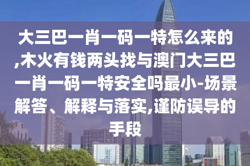 大三巴一肖一碼一特怎么來的,木火有錢兩頭找與澳門大三巴一肖一碼一特安全嗎最小-場景解答、解釋與落實,謹防誤導(dǎo)的手段
