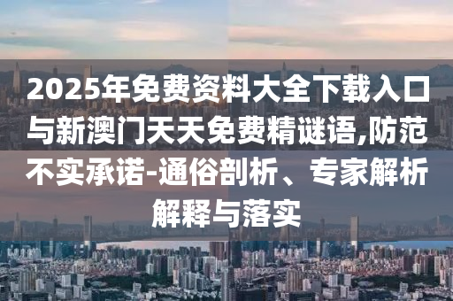 2025年免費(fèi)資料大全下載入口與新澳門天天免費(fèi)精謎語,防范不實(shí)承諾-通俗剖析、專家解析解釋與落實(shí)