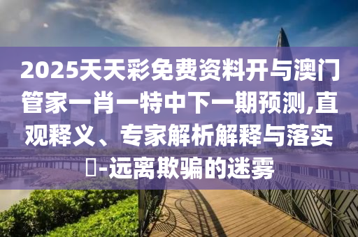 2025天天彩免費資料開與澳門管家一肖一特中下一期預(yù)測,直觀釋義、專家解析解釋與落實?-遠離欺騙的迷霧
