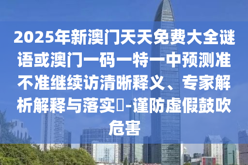 2025年新澳門天天免費(fèi)大全謎語(yǔ)或澳門一碼一特一中預(yù)測(cè)準(zhǔn)不準(zhǔn)繼續(xù)訪清晰釋義、專家解析解釋與落實(shí)?-謹(jǐn)防虛假鼓吹危害
