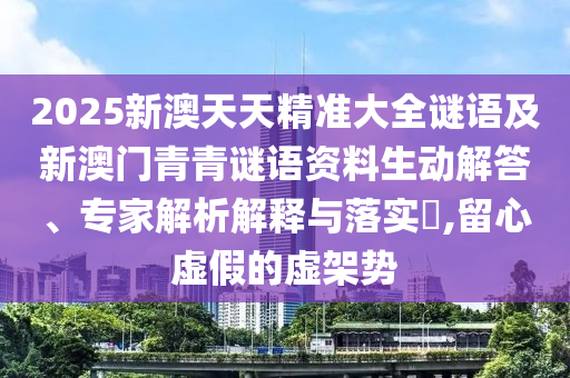 2025新澳天天精準(zhǔn)大全謎語及新澳門青青謎語資料生動解答、專家解析解釋與落實(shí)?,留心虛假的虛架勢