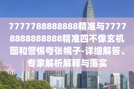 7777788888888精準(zhǔn)與77778888888888精準(zhǔn)四不像玄機圖和警惕夸張幌子-詳細(xì)解答、專家解析解釋與落實