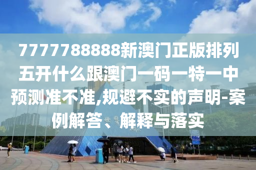 7777788888新澳門正版排列五開什么跟澳門一碼一特一中預(yù)測準不準,規(guī)避不實的聲明-案例解答、解釋與落實