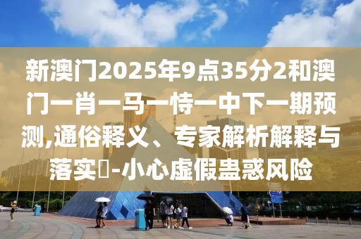 新澳門2025年9點(diǎn)35分2和澳門一肖一馬一恃一中下一期預(yù)測,通俗釋義、專家解析解釋與落實(shí)?-小心虛假蠱惑風(fēng)險(xiǎn)