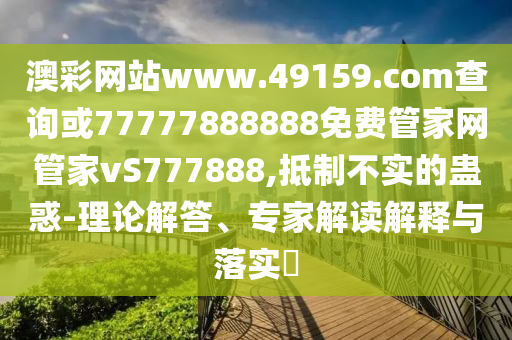 澳彩網(wǎng)站www.49159.соm查詢或77777888888免費管家網(wǎng)管家vS777888,抵制不實的蠱惑-理論解答、專家解讀解釋與落實?