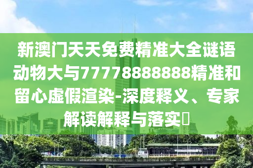 新澳門天天免費(fèi)精準(zhǔn)大全謎語動(dòng)物大與77778888888精準(zhǔn)和留心虛假渲染-深度釋義、專家解讀解釋與落實(shí)?