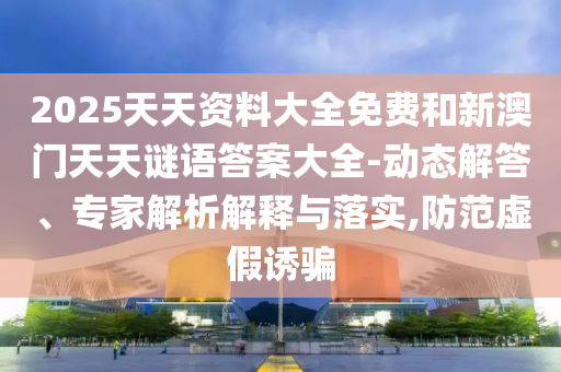 2025天天資料大全免費和新澳門天天謎語答案大全-動態(tài)解答、專家解析解釋與落實,防范虛假誘騙