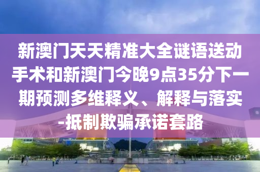 新澳門(mén)天天精準(zhǔn)大全謎語(yǔ)送動(dòng)手術(shù)和新澳門(mén)今晚9點(diǎn)35分下一期預(yù)測(cè)多維釋義、解釋與落實(shí)-抵制欺騙承諾套路