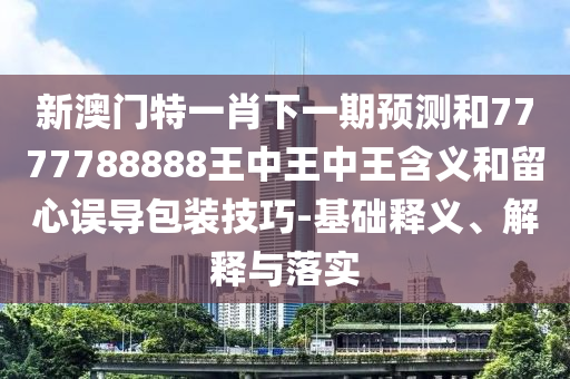 新澳門特一肖下一期預測和7777788888王中王中王含義和留心誤導包裝技巧-基礎(chǔ)釋義、解釋與落實