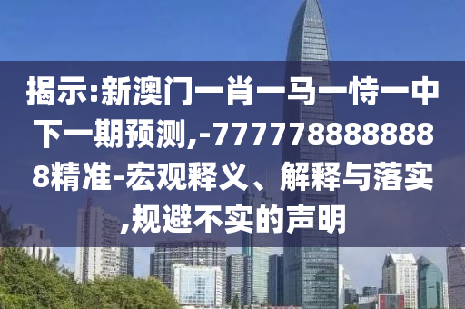 揭示:新澳門一肖一馬一恃一中下一期預(yù)測,-7777788888888精準-宏觀釋義、解釋與落實,規(guī)避不實的聲明