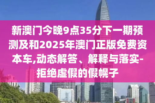 新澳門今晚9點(diǎn)35分下一期預(yù)測(cè)及和2025年澳門正版免費(fèi)資本車,動(dòng)態(tài)解答、解釋與落實(shí)-拒絕虛假的假幌子