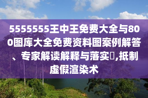 5555555王中王免費大全與800圖庫大全免費資料圖案例解答、專家解讀解釋與落實?,抵制虛假渲染術(shù)