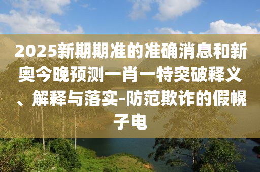 2025新期期準(zhǔn)的準(zhǔn)確消息和新奧今晚預(yù)測(cè)一肖一特突破釋義、解釋與落實(shí)-防范欺詐的假幌子電