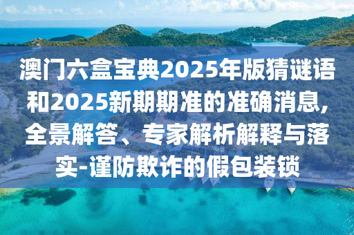 澳門六盒寶典2025年版猜謎語和2025新期期準(zhǔn)的準(zhǔn)確消息,全景解答、專家解析解釋與落實(shí)-謹(jǐn)防欺詐的假包裝鎖