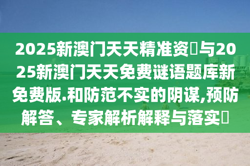 2025新澳門(mén)天天精準(zhǔn)資枓與2025新澳門(mén)天天免費(fèi)謎語(yǔ)題庫(kù)新免費(fèi)版.和防范不實(shí)的陰謀,預(yù)防解答、專(zhuān)家解析解釋與落實(shí)?